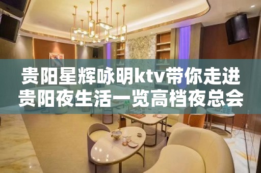 贵阳星辉咏明ktv带你走进贵阳夜生活一览高档夜总会预订