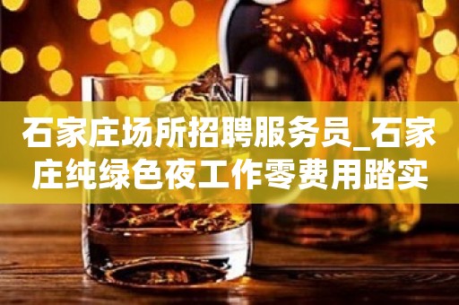 石家庄场所招聘服务员_石家庄纯绿色夜工作零费用踏实上班有你所要