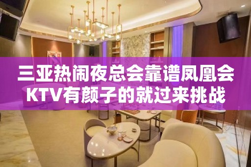 三亚热闹夜总会靠谱凤凰会KTV有颜子的就过来挑战