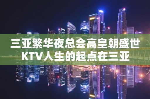 三亚繁华夜总会高皇朝盛世KTV人生的起点在三亚