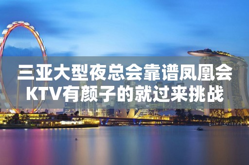 三亚大型夜总会靠谱凤凰会KTV有颜子的就过来挑战