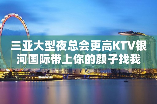 三亚大型夜总会更高KTV银河国际带上你的颜子找我