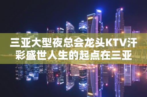 三亚大型夜总会龙头KTV汗彩盛世人生的起点在三亚