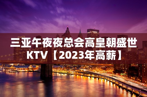 三亚午夜夜总会高皇朝盛世KTV【2023年高薪】