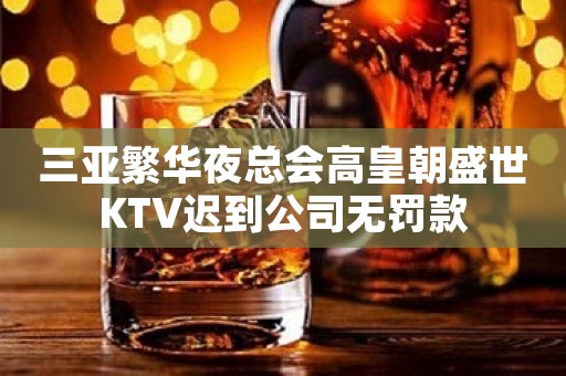 三亚繁华夜总会高皇朝盛世KTV迟到公司无罚款