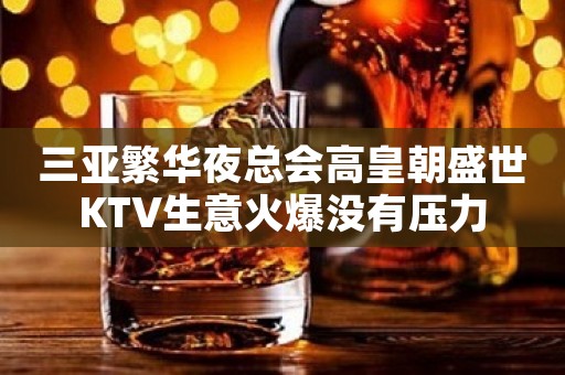 三亚繁华夜总会高皇朝盛世KTV生意火爆没有压力