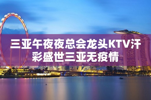 三亚午夜夜总会龙头KTV汗彩盛世三亚无疫情