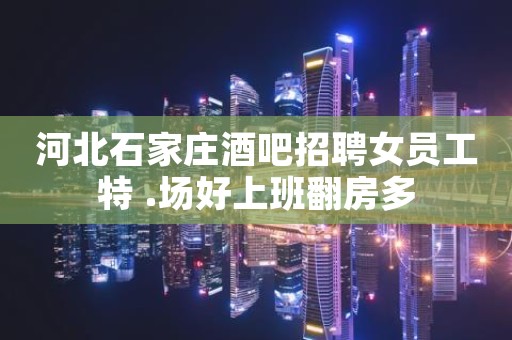 河北石家庄酒吧招聘女员工特 .场好上班翻房多