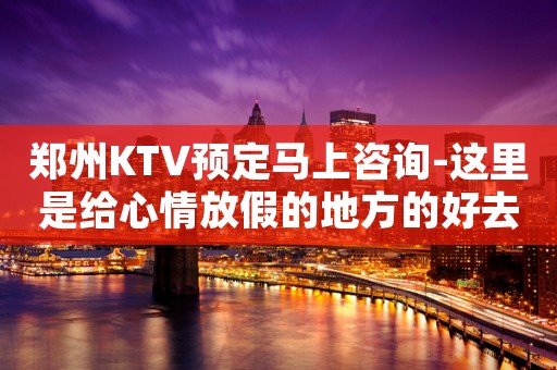 郑州KTV预定马上咨询-这里是给心情放假的地方的好去处