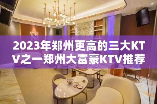 2023年郑州更高的三大KTV之一郑州大富豪KTV推荐