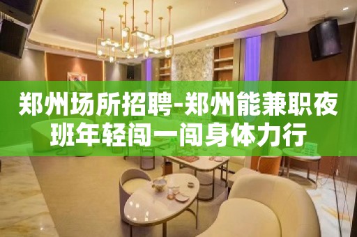 郑州场所招聘-郑州能兼职夜班年轻闯一闯身体力行