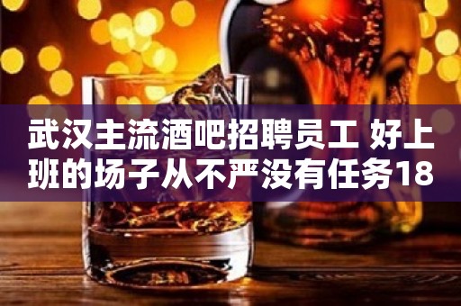 武汉主流酒吧招聘员工 好上班的场子从不严没有任务18