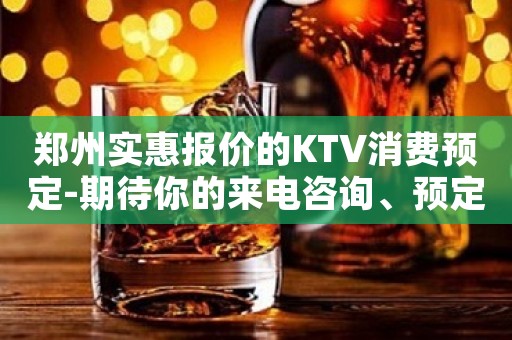 郑州实惠报价的KTV消费预定-期待你的来电咨询、预定