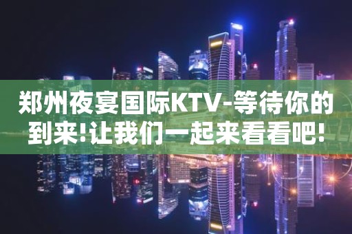 郑州夜宴国际KTV-等待你的到来!让我们一起来看看吧!