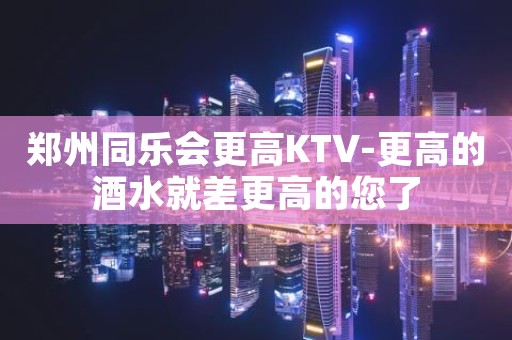郑州同乐会更高KTV-更高的酒水就差更高的您了
