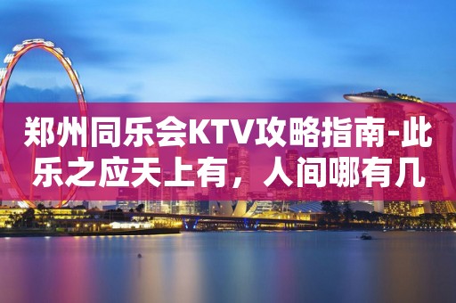 郑州同乐会KTV攻略指南-此乐之应天上有，人间哪有几回得！