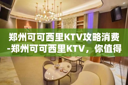 郑州可可西里KTV攻略消费-郑州可可西里KTV，你值得一去。