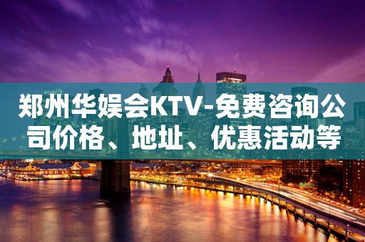 郑州华娱会KTV-免费咨询公司价格、地址、优惠活动等情况。