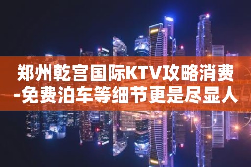 郑州乾宫国际KTV攻略消费-免费泊车等细节更是尽显人道理念