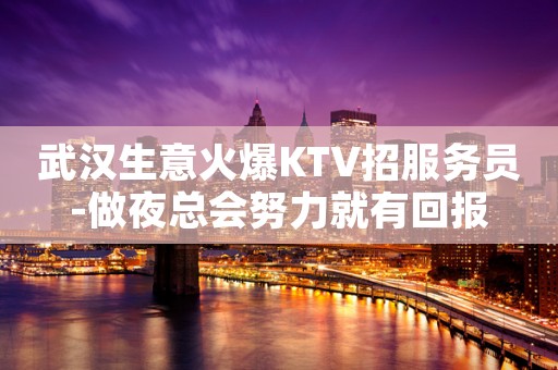 武汉生意火爆KTV招服务员-做夜总会努力就有回报