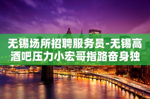 无锡场所招聘服务员-无锡高酒吧压力小宏哥指路奋身独步