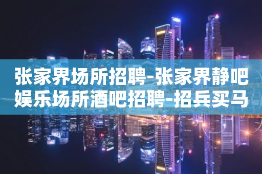 张家界场所招聘-张家界静吧娱乐场所酒吧招聘-招兵买马共谋未来
