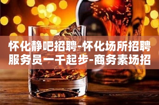 怀化静吧招聘-怀化场所招聘服务员一千起步-商务素场招聘酒水促销员信息