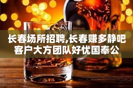 长春场所招聘,长春赚多静吧客户大方团队好忧国奉公