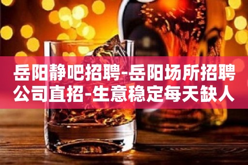 岳阳静吧招聘-岳阳场所招聘公司直招-生意稳定每天缺人稳拿高薪
