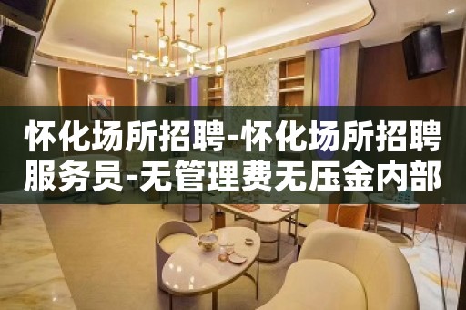 怀化场所招聘-怀化场所招聘服务员-无管理费无压金内部直聘