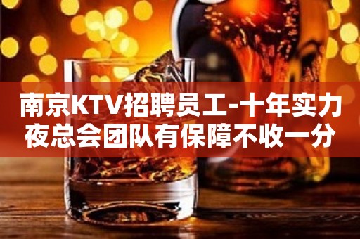 南京KTV招聘员工-十年实力夜总会团队有保障不收一分
