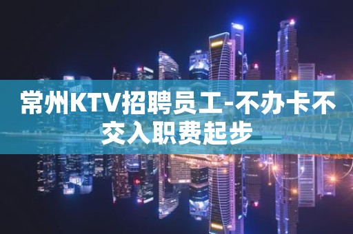 常州KTV招聘员工-不办卡不交入职费起步