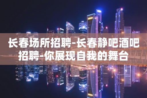 长春场所招聘-长春静吧酒吧招聘-你展现自我的舞台
