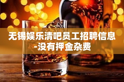 无锡娱乐清吧员工招聘信息-没有押金杂费
