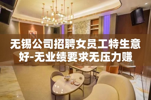 无锡公司招聘女员工特生意好-无业绩要求无压力赚