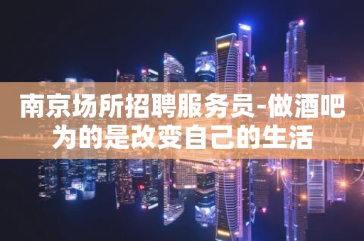 南京场所招聘服务员-做酒吧为的是改变自己的生活