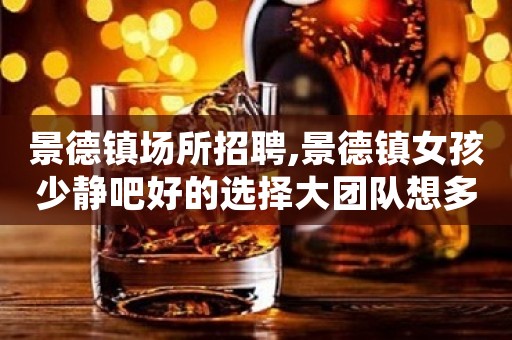 景德镇场所招聘,景德镇女孩少静吧好的选择大团队想多赚就点开
