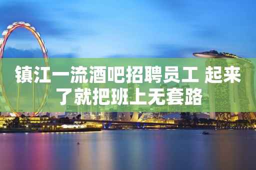 镇江一流酒吧招聘员工 起来了就把班上无套路