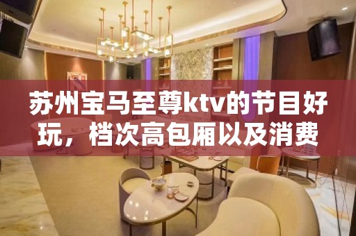 苏州宝马至尊ktv的节目好玩,档次高包厢以及消费 苏州宝马至尊ktv的节目好玩,档次高包厢以及消费