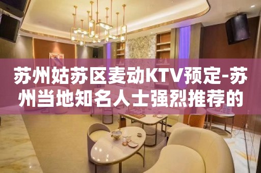 苏州姑苏区麦动KTV预定-苏州当地知名人士强烈推荐的高档夜总会