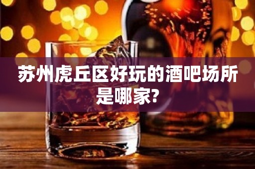 苏州虎丘区好玩的酒吧场所是哪家?