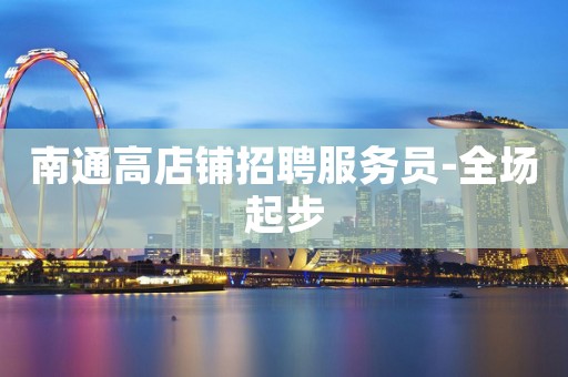 南通高店铺招聘服务员-全场起步