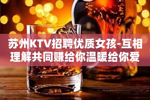苏州KTV招聘优质女孩-互相理解共同赚给你温暖给你爱