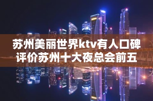 苏州美丽世界ktv有人口碑评价苏州十大夜总会前五