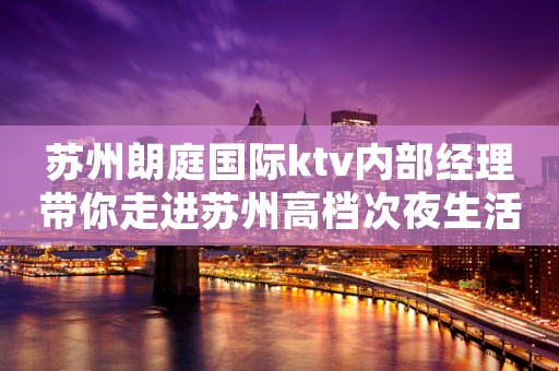 苏州朗庭国际ktv内部经理带你走进苏州高档次夜生活