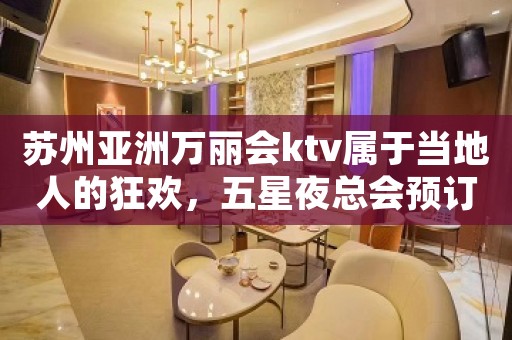苏州亚洲万丽会ktv属于当地人的狂欢，五星夜总会预订