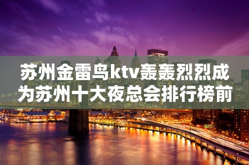 苏州金雷鸟ktv轰轰烈烈成为苏州十大夜总会排行榜前十名
