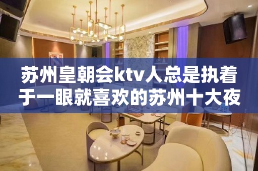 苏州皇朝会ktv人总是执着于一眼就喜欢的苏州十大夜总会