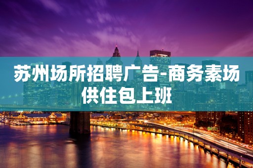 苏州场所招聘广告-商务素场供住包上班