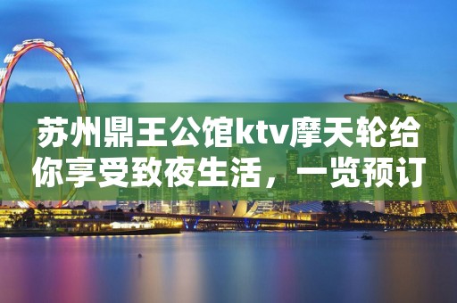 苏州鼎王公馆ktv摩天轮给你享受致夜生活，一览预订
